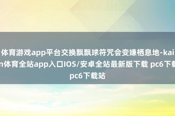 体育游戏app平台交换飘飘球符咒会变嫌栖息地-kaiyun体育全站app入口IOS/安卓全站最新版下载 pc6下载站