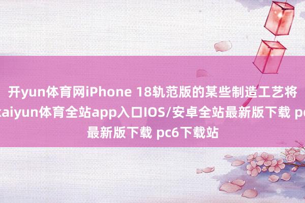 开yun体育网iPhone 18轨范版的某些制造工艺将被调低-kaiyun体育全站app入口IOS/安卓全站最新版下载 pc6下载站