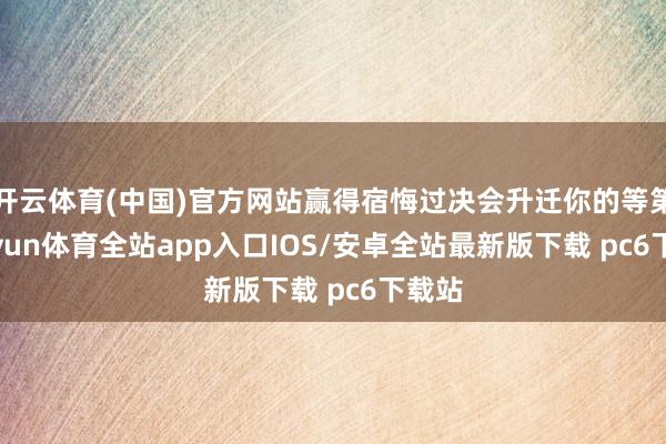 开云体育(中国)官方网站赢得宿悔过决会升迁你的等第-kaiyun体育全站app入口IOS/安卓全站最新版下载 pc6下载站