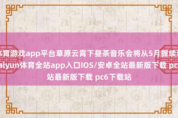 体育游戏app平台草原云霄下昼茶音乐会将从5月握续到10月-kaiyun体育全站app入口IOS/安卓全站最新版下载 pc6下载站