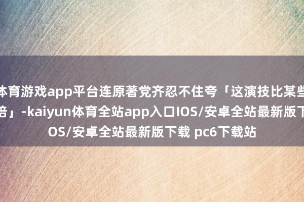体育游戏app平台连原著党齐忍不住夸「这演技比某些流量明星强十倍」-kaiyun体育全站app入口IOS/安卓全站最新版下载 pc6下载站