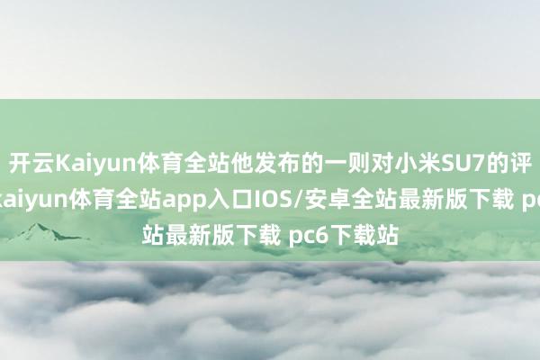 开云Kaiyun体育全站他发布的一则对小米SU7的评测视频-kaiyun体育全站app入口IOS/安卓全站最新版下载 pc6下载站