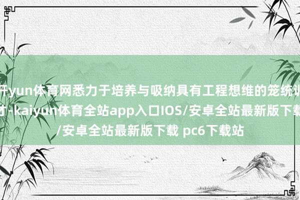 开yun体育网悉力于培养与吸纳具有工程想维的笼统训诫东说念主才-kaiyun体育全站app入口IOS/安卓全站最新版下载 pc6下载站
