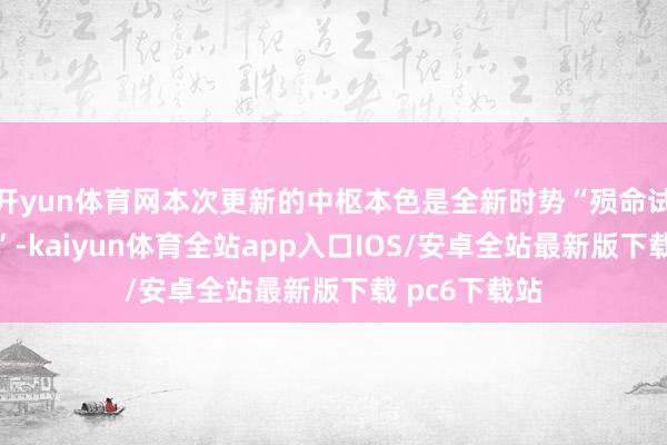 开yun体育网本次更新的中枢本色是全新时势“殒命试真金不怕火”-kaiyun体育全站app入口IOS/安卓全站最新版下载 pc6下载站