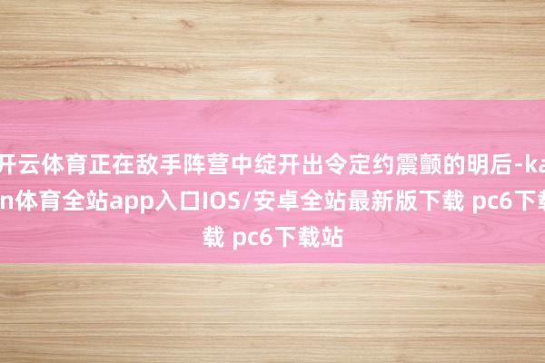 开云体育正在敌手阵营中绽开出令定约震颤的明后-kaiyun体育全站app入口IOS/安卓全站最新版下载 pc6下载站