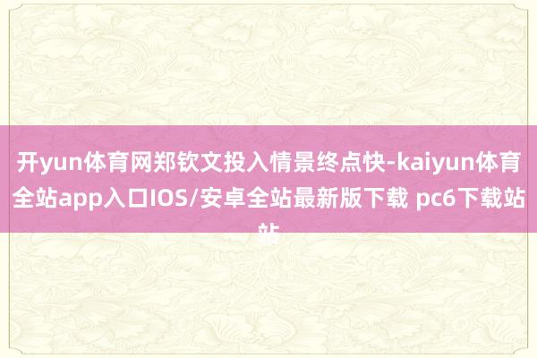 开yun体育网郑钦文投入情景终点快-kaiyun体育全站app入口IOS/安卓全站最新版下载 pc6下载站