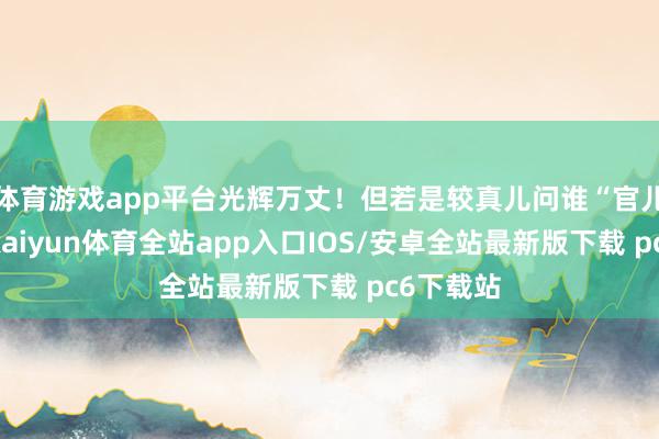 体育游戏app平台光辉万丈！但若是较真儿问谁“官儿”更大-kaiyun体育全站app入口IOS/安卓全站最新版下载 pc6下载站