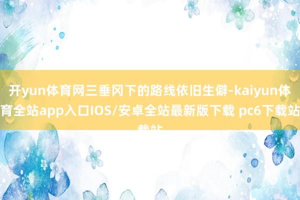 开yun体育网三垂冈下的路线依旧生僻-kaiyun体育全站app入口IOS/安卓全站最新版下载 pc6下载站