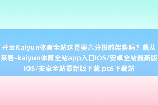 开云Kaiyun体育全站这是要六分投的架势吗？就从这幅图中的罗丽来看-kaiyun体育全站app入口IOS/安卓全站最新版下载 pc6下载站