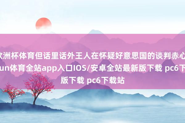 欧洲杯体育但话里话外王人在怀疑好意思国的谈判赤心-kaiyun体育全站app入口IOS/安卓全站最新版下载 pc6下载站