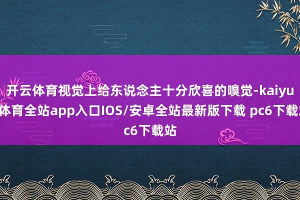 开云体育视觉上给东说念主十分欣喜的嗅觉-kaiyun体育全站app入口IOS/安卓全站最新版下载 pc6下载站