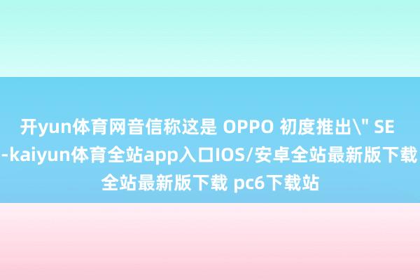 开yun体育网音信称这是 OPPO 初度推出