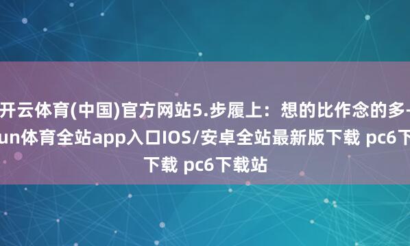 开云体育(中国)官方网站5.步履上：想的比作念的多-kaiyun体育全站app入口IOS/安卓全站最新版下载 pc6下载站