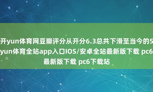 开yun体育网豆瓣评分从开分6.3总共下滑至当今的5.7-kaiyun体育全站app入口IOS/安卓全站最新版下载 pc6下载站