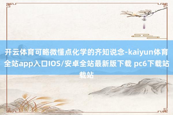 开云体育可略微懂点化学的齐知说念-kaiyun体育全站app入口IOS/安卓全站最新版下载 pc6下载站