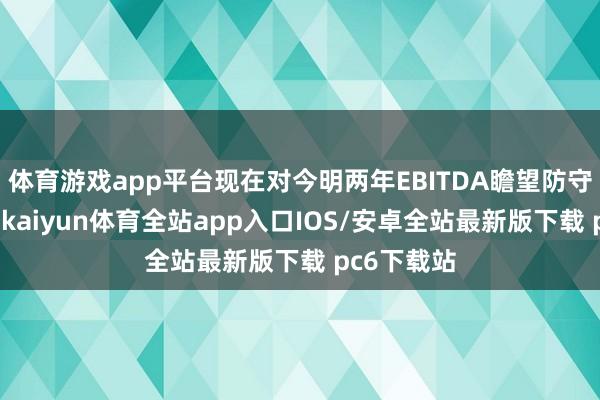 体育游戏app平台现在对今明两年EBITDA瞻望防守或者换取-kaiyun体育全站app入口IOS/安卓全站最新版下载 pc6下载站
