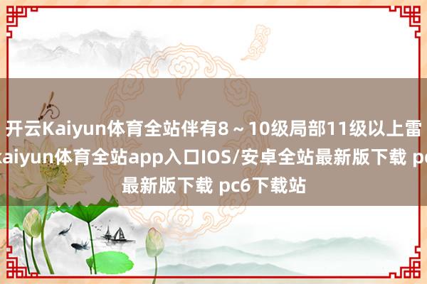 开云Kaiyun体育全站伴有8~10级局部11级以上雷雨大风-kaiyun体育全站app入口IOS/安卓全站最新版下载 pc6下载站