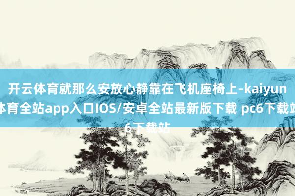 开云体育就那么安放心静靠在飞机座椅上-kaiyun体育全站app入口IOS/安卓全站最新版下载 pc6下载站