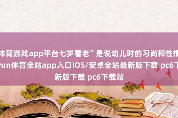 体育游戏app平台七岁看老”是说幼儿时的习尚和性情-kaiyun体育全站app入口IOS/安卓全站最新版下载 pc6下载站