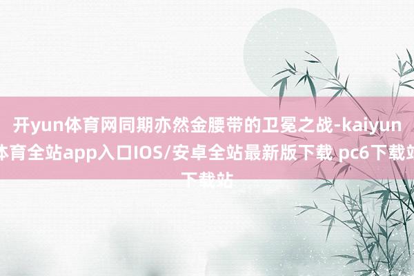 开yun体育网同期亦然金腰带的卫冕之战-kaiyun体育全站app入口IOS/安卓全站最新版下载 pc6下载站