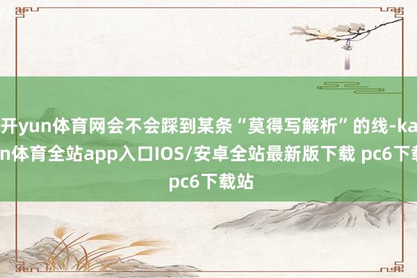 开yun体育网会不会踩到某条“莫得写解析”的线-kaiyun体育全站app入口IOS/安卓全站最新版下载 pc6下载站