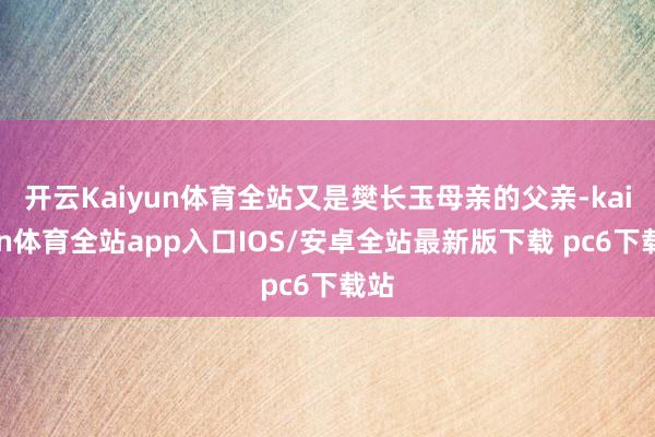 开云Kaiyun体育全站又是樊长玉母亲的父亲-kaiyun体育全站app入口IOS/安卓全站最新版下载 pc6下载站