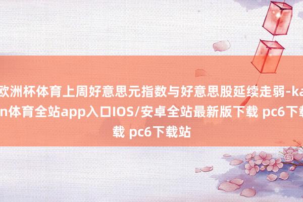 欧洲杯体育上周好意思元指数与好意思股延续走弱-kaiyun体育全站app入口IOS/安卓全站最新版下载 pc6下载站