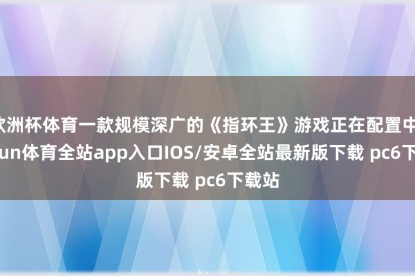 欧洲杯体育一款规模深广的《指环王》游戏正在配置中-kaiyun体育全站app入口IOS/安卓全站最新版下载 pc6下载站