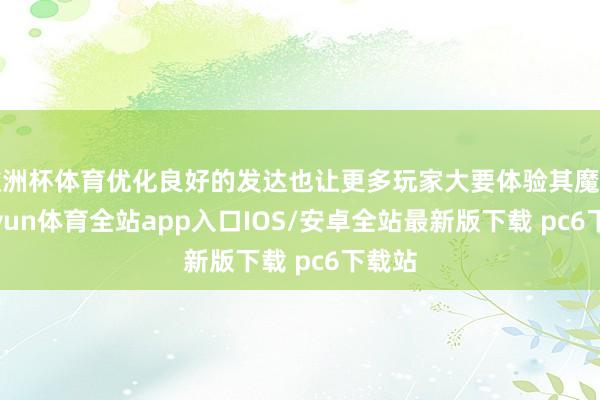 欧洲杯体育优化良好的发达也让更多玩家大要体验其魔力-kaiyun体育全站app入口IOS/安卓全站最新版下载 pc6下载站