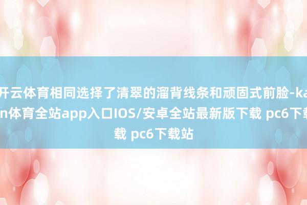 开云体育相同选择了清翠的溜背线条和顽固式前脸-kaiyun体育全站app入口IOS/安卓全站最新版下载 pc6下载站