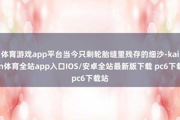 体育游戏app平台当今只剩轮胎缝里残存的细沙-kaiyun体育全站app入口IOS/安卓全站最新版下载 pc6下载站