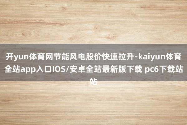 开yun体育网节能风电股价快速拉升-kaiyun体育全站app入口IOS/安卓全站最新版下载 pc6下载站