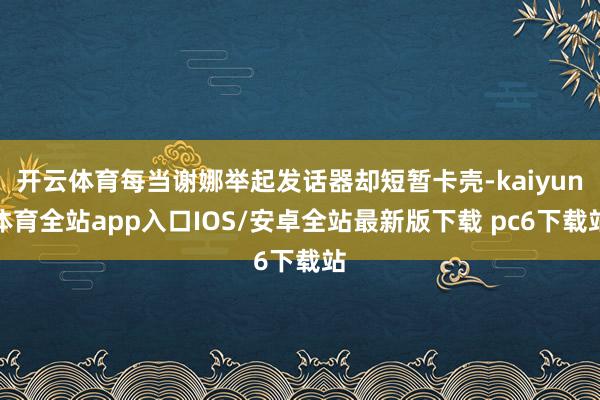 开云体育每当谢娜举起发话器却短暂卡壳-kaiyun体育全站app入口IOS/安卓全站最新版下载 pc6下载站