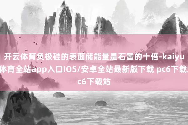 开云体育负极硅的表面储能量是石墨的十倍-kaiyun体育全站app入口IOS/安卓全站最新版下载 pc6下载站