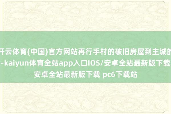 开云体育(中国)官方网站再行手村的破旧房屋到主城的荣华街说念-kaiyun体育全站app入口IOS/安卓全站最新版下载 pc6下载站