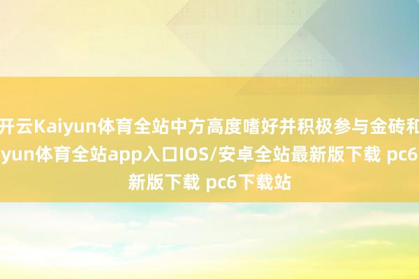 开云Kaiyun体育全站中方高度嗜好并积极参与金砖和洽-kaiyun体育全站app入口IOS/安卓全站最新版下载 pc6下载站