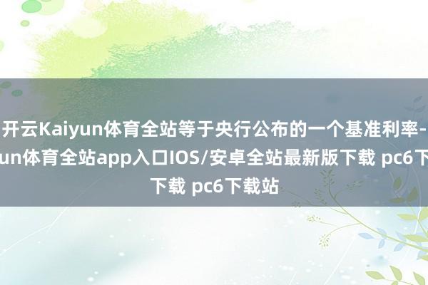 开云Kaiyun体育全站等于央行公布的一个基准利率-kaiyun体育全站app入口IOS/安卓全站最新版下载 pc6下载站