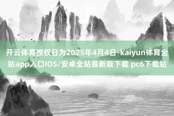 开云体育授权日为2025年4月4日-kaiyun体育全站app入口IOS/安卓全站最新版下载 pc6下载站