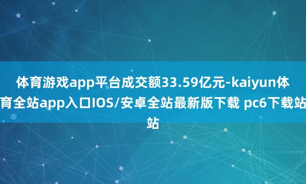 体育游戏app平台成交额33.59亿元-kaiyun体育全站app入口IOS/安卓全站最新版下载 pc6下载站