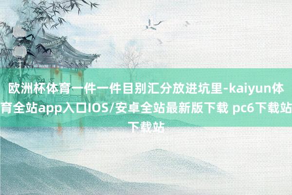 欧洲杯体育一件一件目别汇分放进坑里-kaiyun体育全站app入口IOS/安卓全站最新版下载 pc6下载站