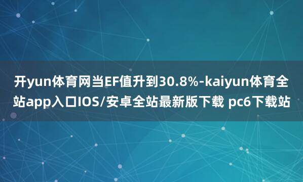 开yun体育网当EF值升到30.8%-kaiyun体育全站app入口IOS/安卓全站最新版下载 pc6下载站