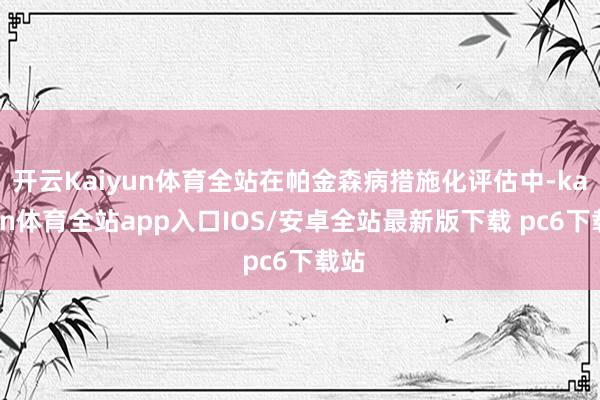 开云Kaiyun体育全站在帕金森病措施化评估中-kaiyun体育全站app入口IOS/安卓全站最新版下载 pc6下载站