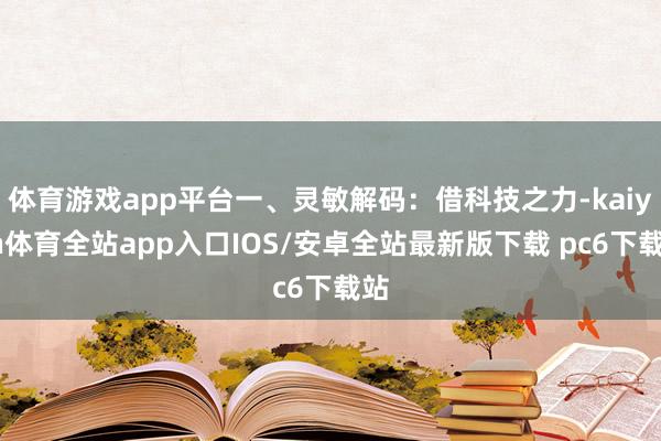 体育游戏app平台一、灵敏解码：借科技之力-kaiyun体育全站app入口IOS/安卓全站最新版下载 pc6下载站