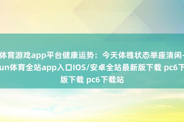 体育游戏app平台健康运势：今天体魄状态举座清闲-kaiyun体育全站app入口IOS/安卓全站最新版下载 pc6下载站