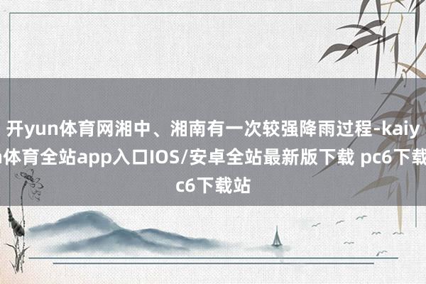 开yun体育网湘中、湘南有一次较强降雨过程-kaiyun体育全站app入口IOS/安卓全站最新版下载 pc6下载站