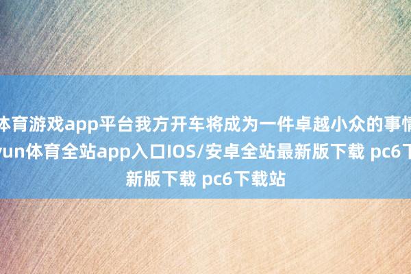 体育游戏app平台我方开车将成为一件卓越小众的事情-kaiyun体育全站app入口IOS/安卓全站最新版下载 pc6下载站