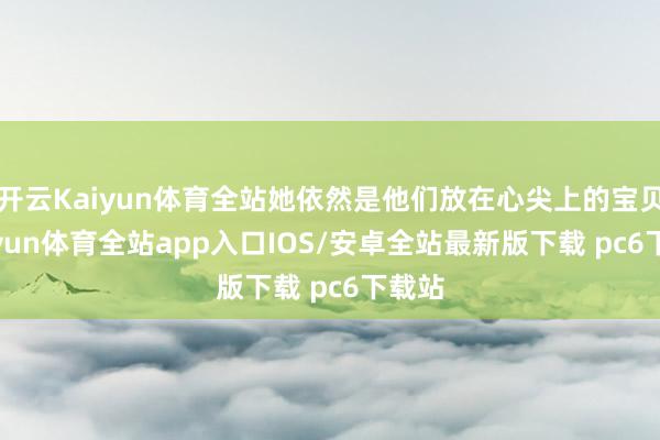 开云Kaiyun体育全站她依然是他们放在心尖上的宝贝-kaiyun体育全站app入口IOS/安卓全站最新版下载 pc6下载站
