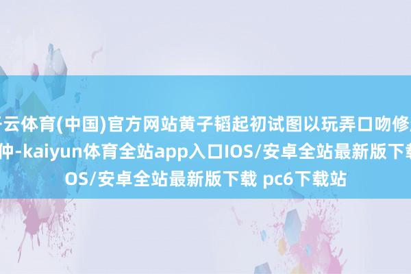 开云体育(中国)官方网站黄子韬起初试图以玩弄口吻修起："昆仲-kaiyun体育全站app入口IOS/安卓全站最新版下载 pc6下载站