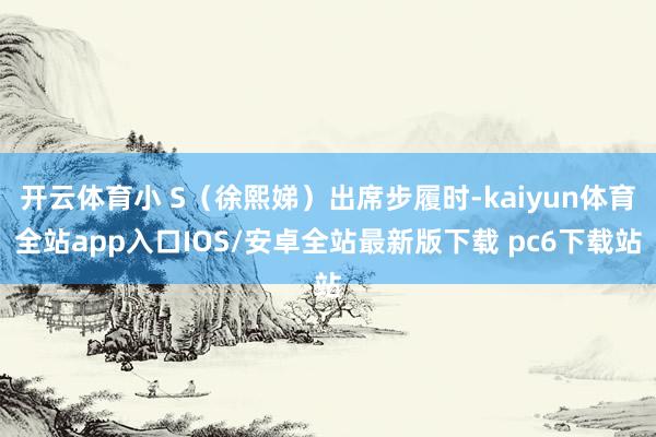 开云体育小 S（徐熙娣）出席步履时-kaiyun体育全站app入口IOS/安卓全站最新版下载 pc6下载站