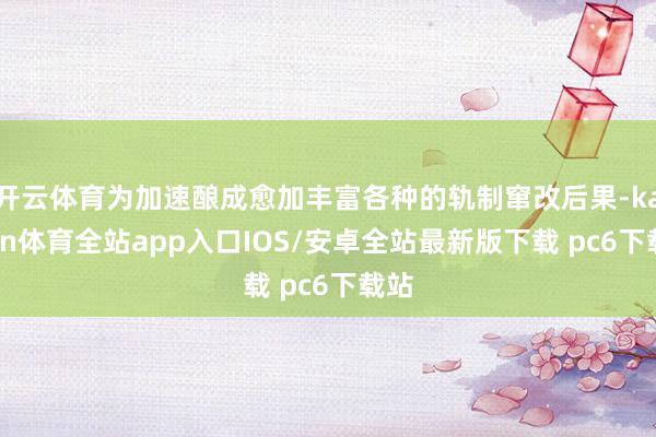 开云体育为加速酿成愈加丰富各种的轨制窜改后果-kaiyun体育全站app入口IOS/安卓全站最新版下载 pc6下载站